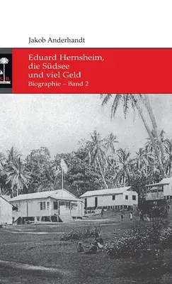 Eduard Hernsheim, die Sdsee und viel Geld : Biographie - Band 2 - Eduard Hernsheim, die Sdsee und viel Geld: Biographie - Band 2