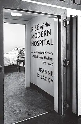 L'essor de l'hôpital moderne : Une histoire architecturale de la santé et de la guérison, 1870-1940 - Rise of the Modern Hospital: An Architectural History of Health and Healing, 1870-1940