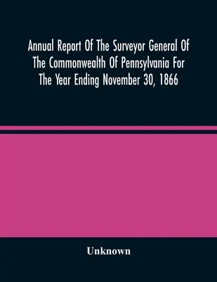 Rapport annuel du géomètre général du Commonwealth de Pennsylvanie pour l'année se terminant le 30 novembre 1866 - Annual Report Of The Surveyor General Of The Commonwealth Of Pennsylvania For The Year Ending November 30, 1866
