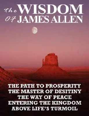 La sagesse de James Allen : Le chemin de la prospérité, le maître du désespoir, le chemin de la paix, l'entrée dans le royaume, au-dessus de la tourmente de la vie. - The Wisdom of James Allen: The Path to Prosperity, the Master of Desitiny, the Way of Peace, Entering the Kingdom, Above Life's Turmoil