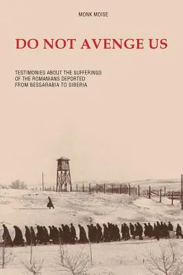 Ne nous vengez pas : Témoignages sur les souffrances des Roumains déportés de Bessarabie en Sibérie - Do Not Avenge Us: Testimonies about the Suffering of the Romanians Deported from Bessarabia to Siberia