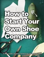 Comment créer sa propre entreprise de chaussures : Un guide de démarrage pour la conception, la fabrication et la commercialisation de chaussures - How to Start Your Own Shoe Company: A start-up guide to designing, manufacturing, and marketing shoes