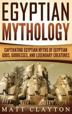 Mythologie égyptienne : Les mythes égyptiens captivants des dieux, déesses et créatures légendaires d'Égypte - Egyptian Mythology: Captivating Egyptian Myths of Egyptian Gods, Goddesses, and Legendary Creatures