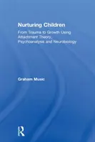 Nourrir les enfants : Du traumatisme à la croissance à l'aide de la théorie de l'attachement, de la psychanalyse et de la neurobiologie - Nurturing Children: From Trauma to Growth Using Attachment Theory, Psychoanalysis and Neurobiology