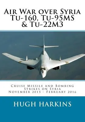 Guerre aérienne au-dessus de la Syrie - Tu-160, Tu-95MS & Tu-22M3 : Frappes de missiles de croisière et de bombardements sur la Syrie, novembre 2015 - février 2016 - Air War over Syria - Tu-160, Tu-95MS & Tu-22M3: Cruise Missile and Bombing Strikes on Syria, November 2015 - February 2016