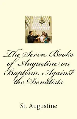 Les sept livres d'Augustin sur le baptême, contre les donatistes - The Seven Books of Augustine on Baptism, Against the Donatists