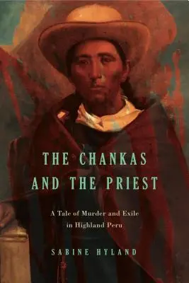 Les Chankas et le prêtre : Une histoire de meurtre et d'exil dans les hautes terres du Pérou - The Chankas and the Priest: A Tale of Murder and Exile in Highland Peru
