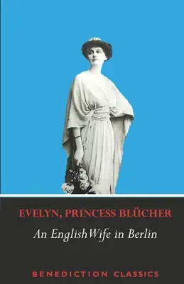 Une femme anglaise à Berlin : Un mémoire privé des événements, de la politique et de la vie quotidienne en Allemagne pendant la guerre et la révolution sociale de 1918 - An English Wife in Berlin: A Private Memoir of Events, Politics and Daily Life in Germany Throughout the War and the Social Revolution of 1918