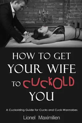 Comment faire en sorte que votre femme vous cocufie : Un guide de cuckolding pour les cucks et les cuck-wannabes - How to Get Your Wife to Cuckold You: A Cuckolding Guide for Cucks and Cuck-Wannabes