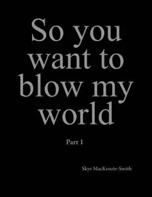 Alors, tu veux m'en mettre plein la vue : Partie 1 - So you want to blow my world: Part 1