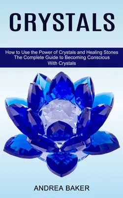 Les cristaux : Comment utiliser le pouvoir des cristaux et des pierres de guérison (Le guide complet pour devenir conscient avec les cristaux) - Crystals: How to Use the Power of Crystals and Healing Stones (The Complete Guide to Becoming Conscious With Crystals)