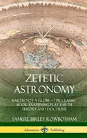 Astronomie zététique : La Terre n'est pas un globe - Le livre classique qui examine la théorie et la doctrine de la Terre plate (couverture rigide) - Zetetic Astronomy: Earth Not a Globe - The Classic Book Examining Flat Earth Theory and Doctrine (Hardcover)