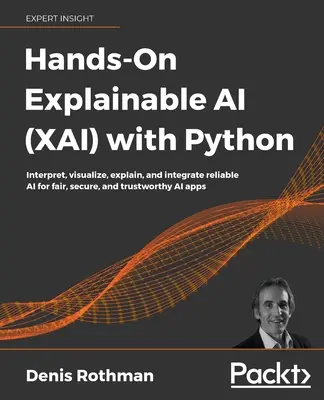Hands-On Explainable AI (XAI) with Python : Interpréter, visualiser, expliquer et intégrer une IA fiable pour des applications d'IA justes, sécurisées et dignes de confiance. - Hands-On Explainable AI (XAI) with Python: Interpret, visualize, explain, and integrate reliable AI for fair, secure, and trustworthy AI apps