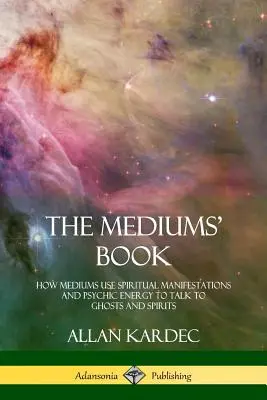 Le livre des médiums : Comment les médiums utilisent les manifestations spirituelles et l'énergie psychique pour parler aux fantômes et aux esprits - The Mediums' Book: How Mediums Use Spiritual Manifestations and Psychic Energy to Talk to Ghosts and Spirits