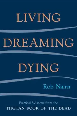 Vivre, rêver, mourir : La sagesse du Livre des morts tibétain pour la vie de tous les jours - Living, Dreaming, Dying: Wisdom for Everyday Life from the Tibetan Book of the Dead