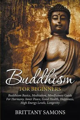 Le bouddhisme pour les débutants : Le bouddhisme pour les débutants : Les bases du bouddhisme, la méditation, le guide de la pleine conscience pour l'harmonie, la paix intérieure, la bonne santé, le bonheur, les niveaux d'énergie élevés, l'amour et la paix intérieure. - Buddhism For Beginners: Buddhism Basics, Meditation, Mindfulness Guide For Harmony, Inner Peace, Good Health, Happiness, High Energy Levels, L