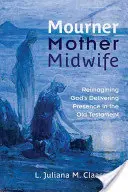 Pleureuse, mère, sage-femme : Réimaginer la présence libératrice de Dieu dans l'Ancien Testament - Mourner, Mother, Midwife: Reimagining God's Delivering Presence in the Old Testament