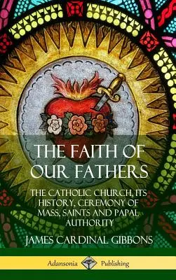 La foi de nos pères : L'Église catholique, son histoire, la cérémonie de la messe, les saints et l'autorité papale (Hardcover) - The Faith of Our Fathers: The Catholic Church, Its History, Ceremony of Mass, Saints and Papal Authority (Hardcover)