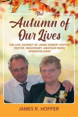 L'automne de nos vies : L'itinéraire de James Robert Hoffer Pasteur, missionnaire, radioamateur KW8T - The Autumn of Our Lives: The Life Journey of James Robert Hoffer Pastor, Missionary, Amateur Radio Operator KW8T