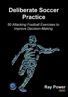 Pratique délibérée du football : 50 exercices de football offensif pour améliorer la prise de décision - Deliberate Soccer Practice: 50 Attacking Football Exercises to Improve Decision-Making
