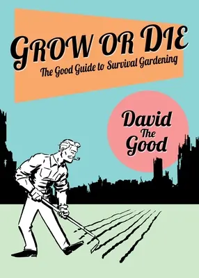 Cultiver ou mourir : le bon guide du jardinage de survie : Le bon guide du jardinage de survie - Grow or Die: The Good Guide to Survival Gardening: The Good Guide to Survival Gardening