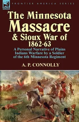 Le massacre du Minnesota et la guerre des Sioux de 1862-63 : Un récit personnel de la guerre des Indiens des plaines par un soldat du 6e régiment du Minnesota - The Minnesota Massacre and Sioux War of 1862-63: A Personal Narrative of Plains Indians Warfare by a Soldier of the 6th Minnesota Regiment