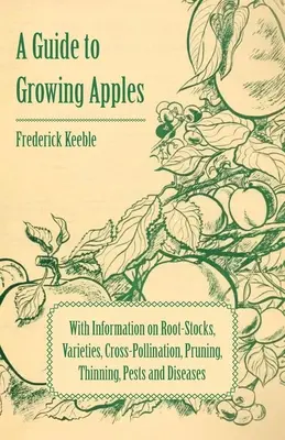 Guide de la culture des pommes avec des informations sur les porte-greffes, les variétés, la pollinisation croisée, la taille, l'éclaircissage, les ravageurs et les maladies - A Guide to Growing Apples with Information on Root-Stocks, Varieties, Cross-Pollination, Pruning, Thinning, Pests and Diseases