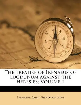 Le traité d'Irénée de Lugdunum contre les hérésies ; Volume 1 - The Treatise of Irenaeus of Lugdunum Against the Heresies; Volume 1