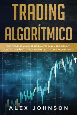 Trading Algortmico : Gua Completa Para Principiantes Para Aprender los Conceptos Bsicos y los Reinos Del Trading Algortmico - Trading Algortmico: Gua Completa Para Principiantes Para Aprender los Conceptos Bsicos y los Reinos Del Trading Algortmico