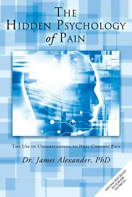 La psychologie cachée de la douleur : l'utilisation de la compréhension pour guérir la douleur chronique - The Hidden Psychology of Pain: The Use of Understanding to Heal Chronic Pain