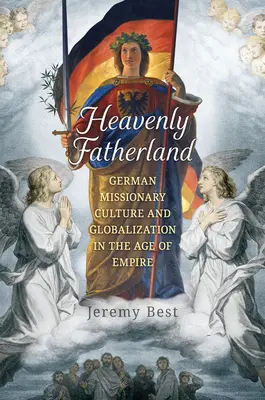 La patrie céleste : La culture missionnaire allemande et la mondialisation à l'ère de l'empire - Heavenly Fatherland: German Missionary Culture and Globalization in the Age of Empire