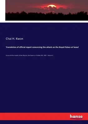 Traduction du rapport officiel concernant l'attaque du palais royal de Séoul : La Corée et l'assassinat de Sa Majesté la Reine le 8 octobre 1895 - Translation of official report concerning the attack on the Royal Palace at Seoul: Korea and the murder of Her Majesty, the Queen on October 8th, 1895