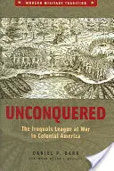 Unconquered : La ligue iroquoise en guerre dans l'Amérique coloniale - Unconquered: The Iroquois League at War in Colonial America