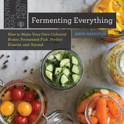 Fermenter tout : comment faire son propre beurre de culture, son poisson fermenté, son kimchi parfait et bien plus encore... - Fermenting Everything: How to Make Your Own Cultured Butter, Fermented Fish, Perfect Kimchi, and Beyond