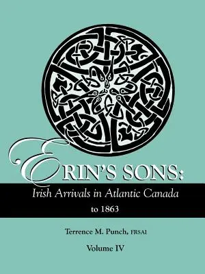 Les fils d'Erin : Les arrivées irlandaises au Canada atlantique jusqu'en 1863. Volume IV - Erin's Sons: Irish Arrivals in Atlantic Canada to 1863. Volume IV