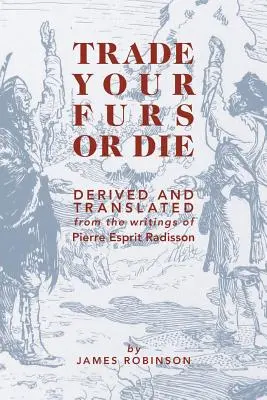 Trade Your Furs or Die : Dérivé et traduit des écrits de Pierre Esprit Radisson - Trade Your Furs or Die: Derived and Translated from the Writings of Pierre Esprit Radisson