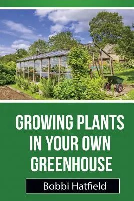 Cultiver des plantes dans sa propre serre : Guide fondamental des serres : Les étapes faciles de la culture des plantes dans votre propre serre - Growing Plants in Your Own Greenhouse: Fundamental Guide in Greenhouses: Easy Steps in Growing Plants in Your Own Greenhouse