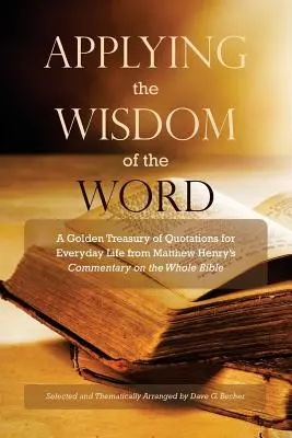 Appliquer la sagesse de la parole : Un trésor de citations pour la vie de tous les jours tirées du Commentaire de Matthew Henry sur la Bible entière - Applying the Wisdom of the Word: A Golden Treasury of Quotations for Everyday Life from Matthew Henry's Commentary On The Whole Bible