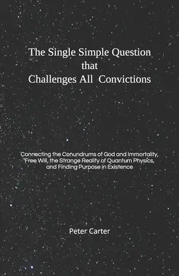 La simple question qui remet en cause toutes les convictions : Le lien entre les énigmes de Dieu et de l'immortalité, du libre arbitre et de l'étrange réalité du Quantu - The Single Simple Question that Challenges All Convictions: Connecting the Conundrums of God and Immortality, Free Will, the Strange Reality of Quantu