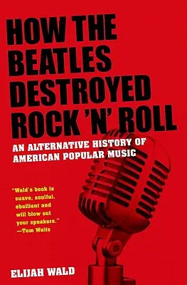 Comment les Beatles ont détruit le Rock 'n' Roll : Une histoire alternative de la musique populaire américaine - How the Beatles Destroyed Rock 'n' Roll: An Alternative History of American Popular Music