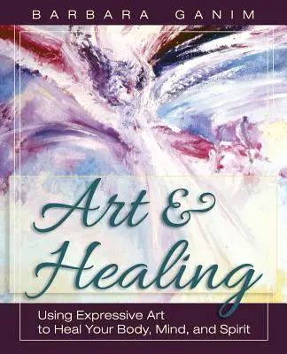 Art et guérison : Utiliser l'art expressif pour guérir le corps, l'âme et l'esprit - Art and Healing: Using Expressive Art to Heal Your Body, Mind, and Spirit