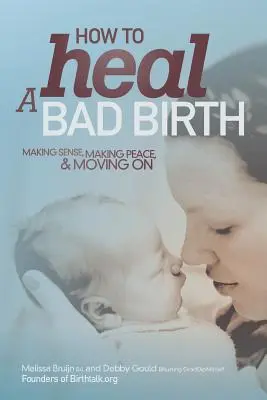 Comment guérir d'un mauvais accouchement : Donner du sens, faire la paix et aller de l'avant - How to Heal a Bad Birth: Making sense, making peace and moving on