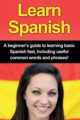 Apprendre l'espagnol : Un guide pour débutants afin d'apprendre rapidement les bases de l'espagnol, y compris des mots et des phrases courantes utiles ! - Learn Spanish: A beginner's guide to learning basic Spanish fast, including useful common words and phrases!