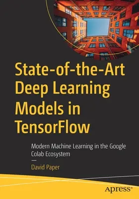 Modèles d'apprentissage profond de pointe dans Tensorflow : L'apprentissage automatique moderne dans l'écosystème Google Colab - State-Of-The-Art Deep Learning Models in Tensorflow: Modern Machine Learning in the Google Colab Ecosystem