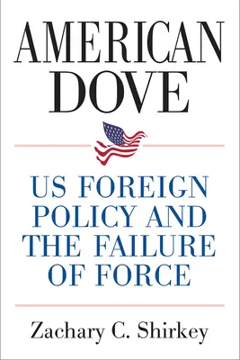 La colombe américaine : La politique étrangère des États-Unis et l'échec de la force - American Dove: Us Foreign Policy and the Failure of Force