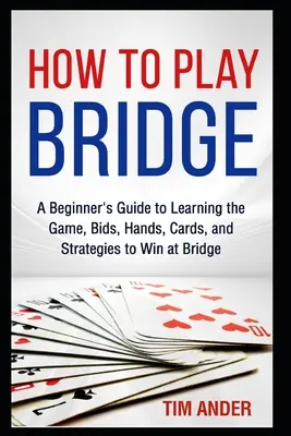 Comment jouer au bridge : Un guide pour débutants pour apprendre le jeu, les enchères, les mains, les cartes et les stratégies pour gagner au bridge. - How to Play Bridge: A Beginner's Guide to Learning the Game, Bids, Hands, Cards, and Strategies to Win at Bridge