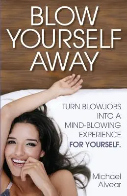 Faites-vous plaisir : Transformer la fellation en une expérience hallucinante pour vous-même - Blow Yourself Away: Turn Blowjobs Into a Mind-Blowing Experience for Yourself