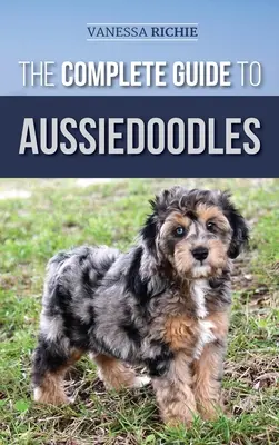 Le guide complet des Aussiedoodles : Trouver, soigner, dresser, nourrir, socialiser et aimer son nouveau chien de race Aussidoodle. - The Complete Guide to Aussiedoodles: Finding, Caring For, Training, Feeding, Socializing, and Loving Your New Aussidoodle