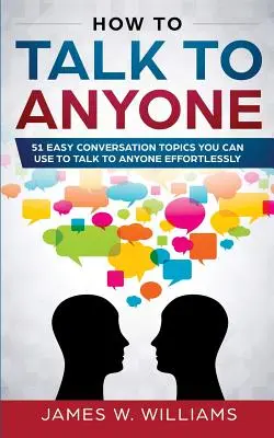 Comment parler à n'importe qui : 51 sujets de conversation faciles à utiliser pour parler à n'importe qui sans effort - How To Talk To Anyone: 51 Easy Conversation Topics You Can Use to Talk to Anyone Effortlessly