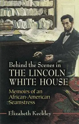 Dans les coulisses de la Maison Blanche de Lincoln : Mémoires d'une couturière afro-américaine - Behind the Scenes in the Lincoln White House: Memoirs of an African-American Seamstress